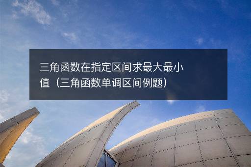 三角函数在指定区间求最大最小值（三角函数单调区间例题）